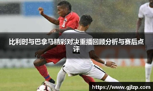 比利时与巴拿马精彩对决重播回顾分析与赛后点评