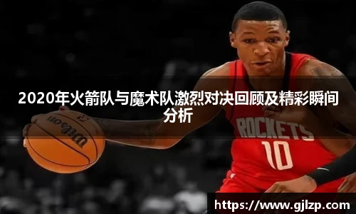 2020年火箭队与魔术队激烈对决回顾及精彩瞬间分析