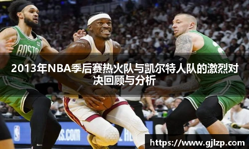 2013年NBA季后赛热火队与凯尔特人队的激烈对决回顾与分析